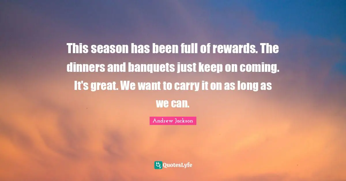 This season has been full of rewards. The dinners and banquets just keep on coming. It's great. We want to carry it on as long as we can.