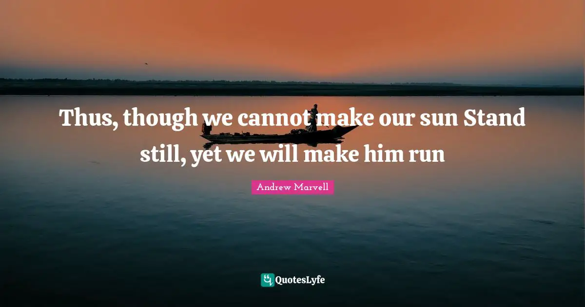 Thus, though we cannot make our sun Stand still, yet we will make him run