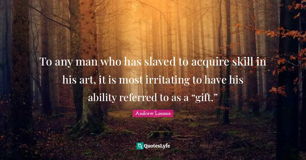 To any man who has slaved to acquire skill in his art, it is most irritating to have his ability referred to as a “gift.”