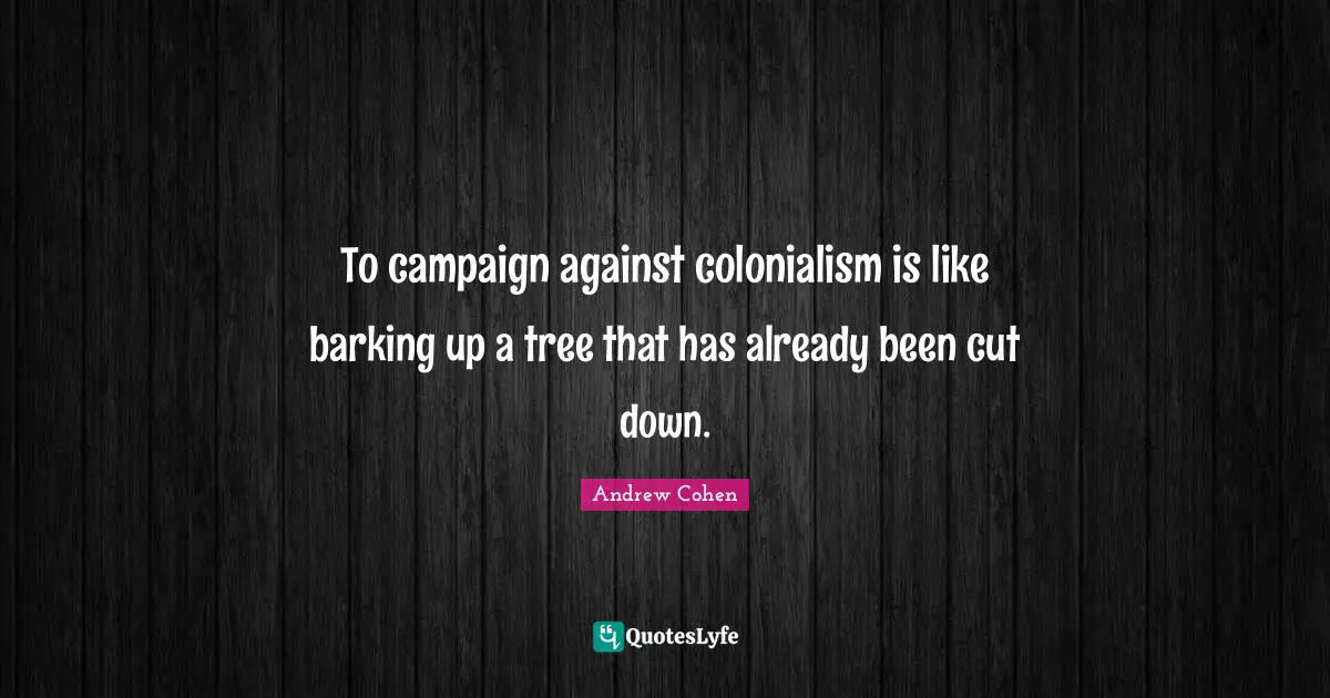 To campaign against colonialism is like barking up a tree that has already been cut down.