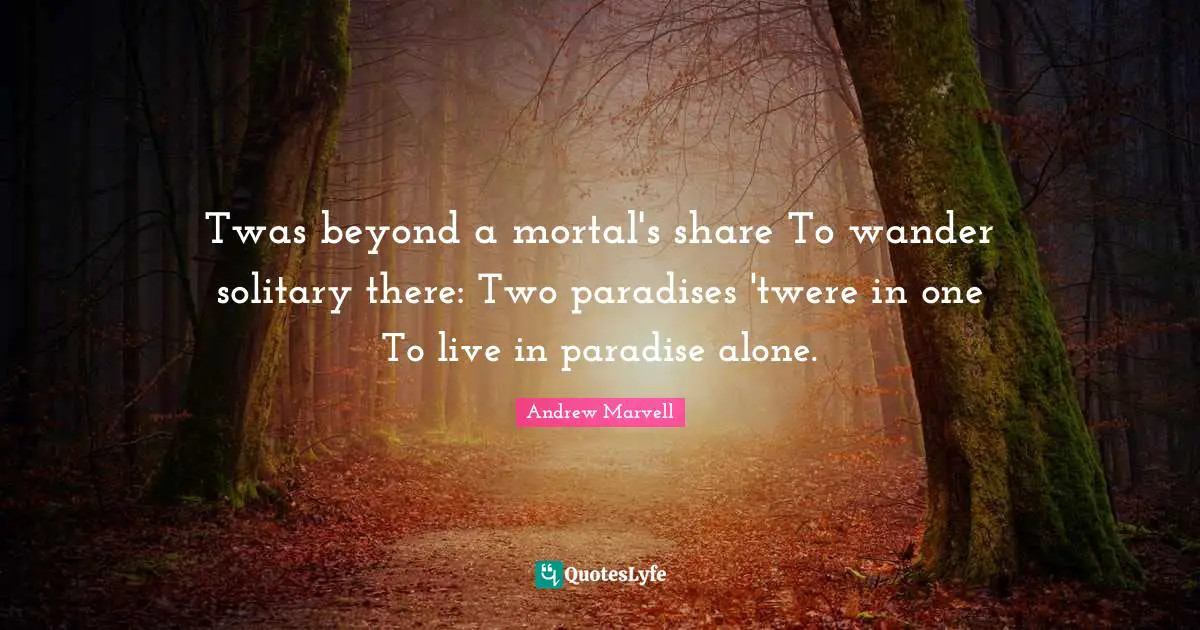 Twas beyond a mortal's share To wander solitary there: Two paradises 'twere in one To live in paradise alone.