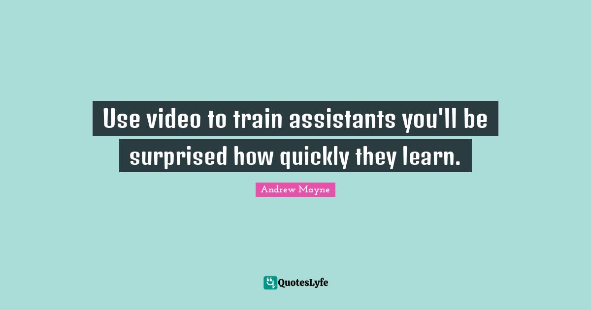 Use video to train assistants you'll be surprised how quickly they learn.