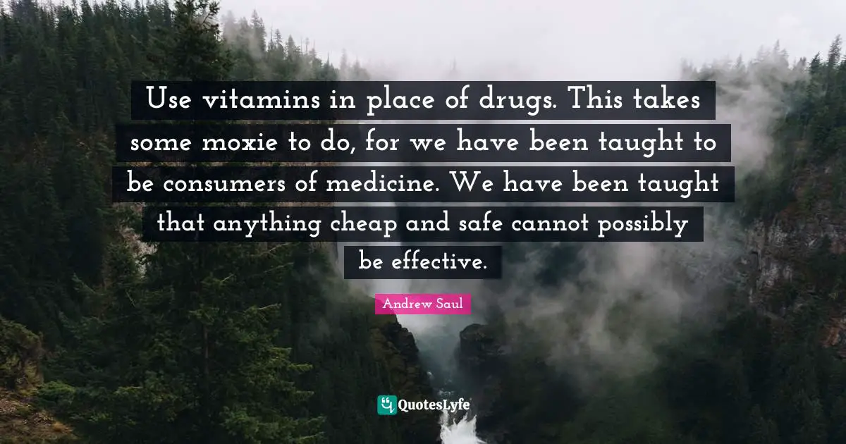 Use vitamins in place of drugs. This takes some moxie to do, for we have been taught to be consumers of medicine. We have been taught that anything cheap and safe cannot possibly be effective.