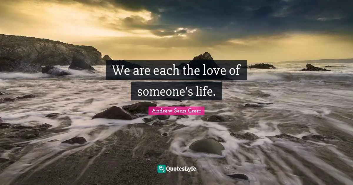 We are each the love of someone's life.