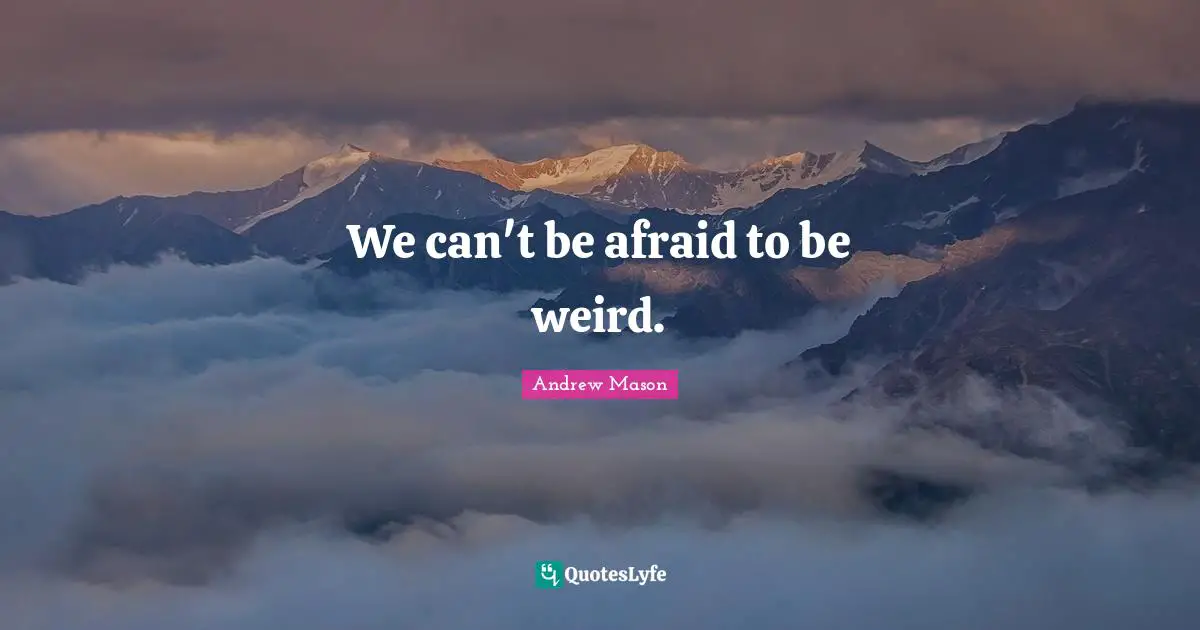 We can't be afraid to be weird.