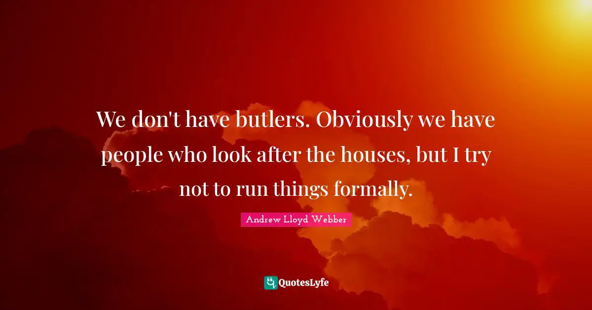 We don't have butlers. Obviously we have people who look after the houses, but I try not to run things formally.