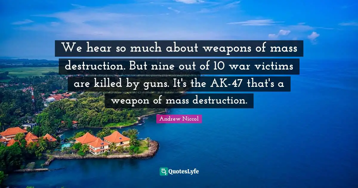 We hear so much about weapons of mass destruction. But nine out of 10 war victims are killed by guns. It's the AK-47 that's a weapon of mass destruction.