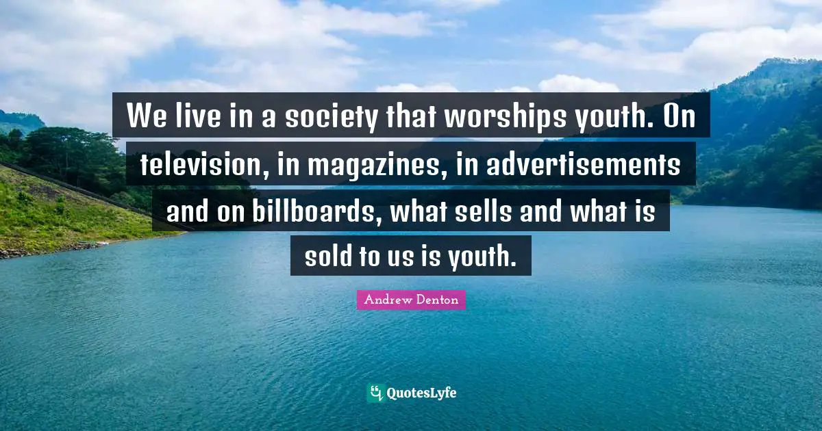 Advertisements Quotes: "We live in a society that worships youth. On television, in magazines, in advertisements and on billboards, what sells and what is sold to us is youth."