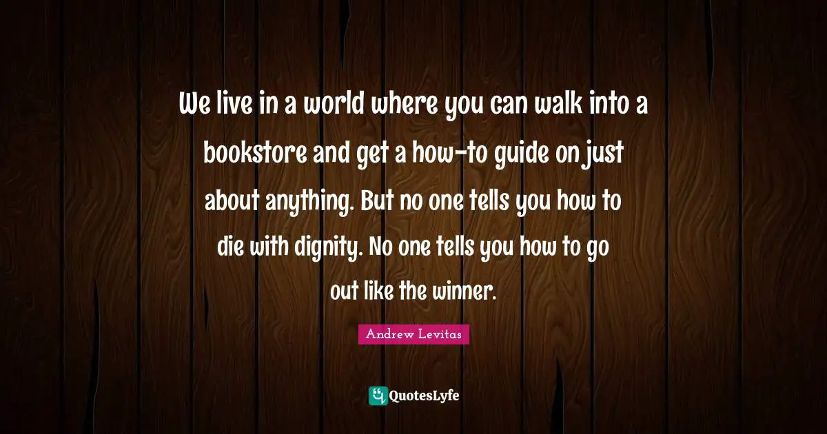 We live in a world where you can walk into a bookstore and get a how-to guide on just about anything. But no one tells you how to die with dignity. No one tells you how to go out like the winner.