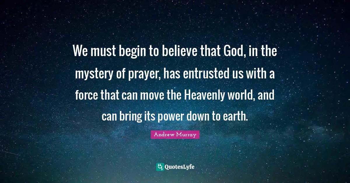 Mystery Quotes: "We must begin to believe that God, in the mystery of prayer, has entrusted us with a force that can move the Heavenly world, and can bring its power down to earth."