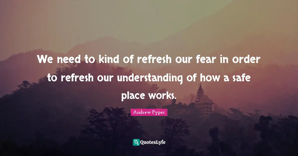 We need to kind of refresh our fear in order to refresh our understanding of how a safe place works.