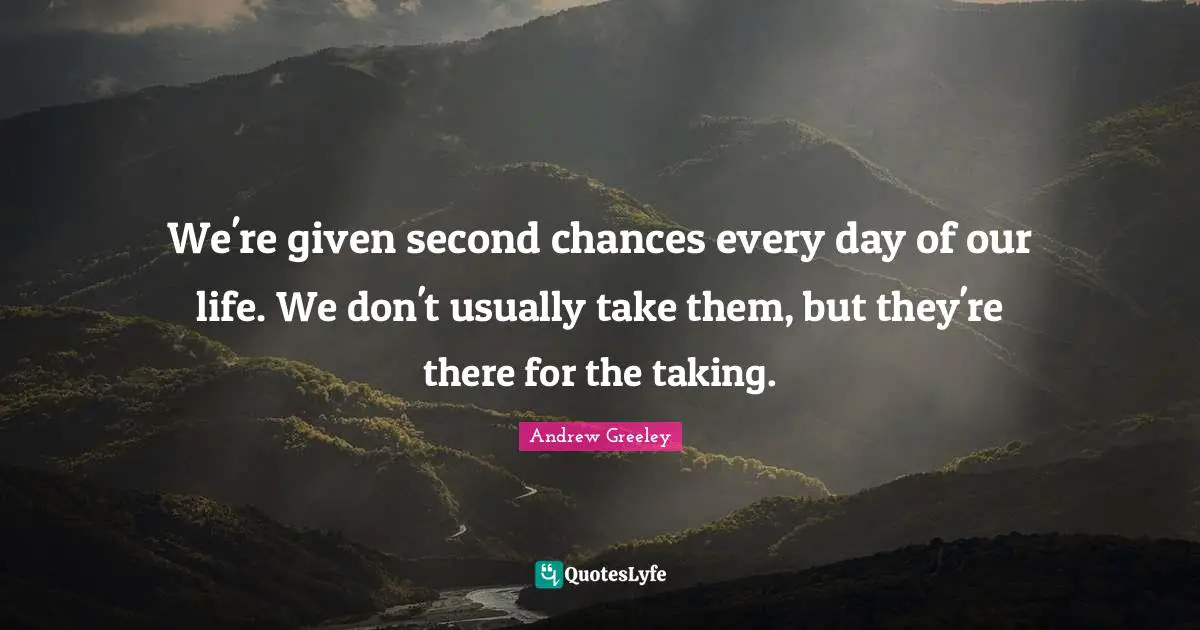 We're given second chances every day of our life. We don't usually take them, but they're there for the taking.