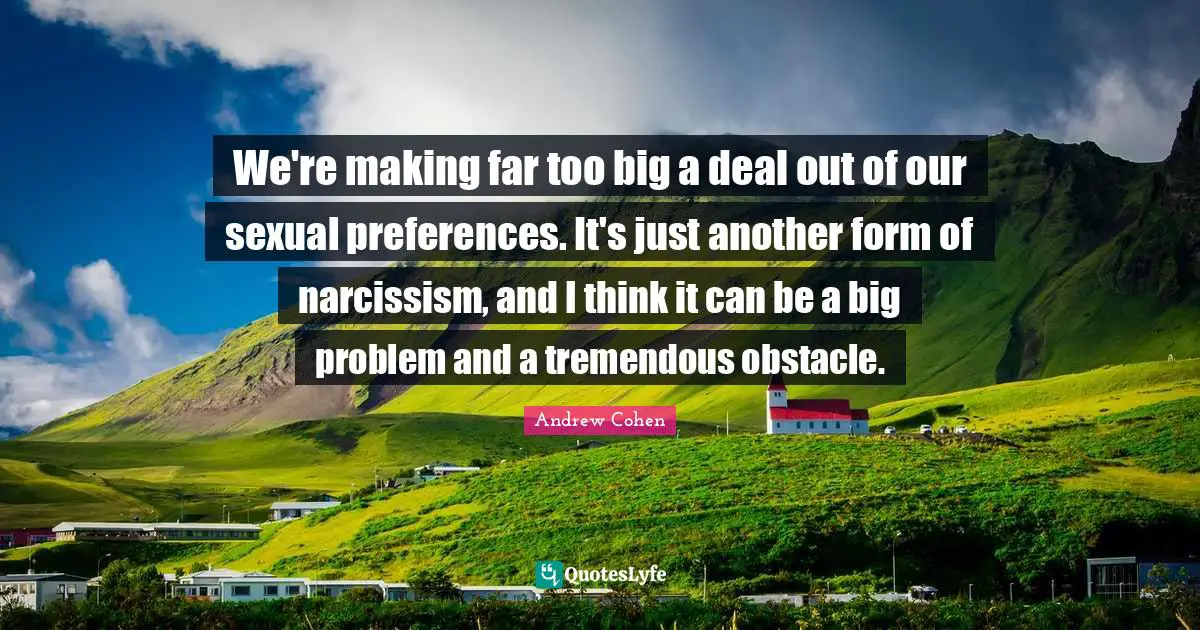 We're making far too big a deal out of our sexual preferences. It's just another form of narcissism, and I think it can be a big problem and a tremendous obstacle.