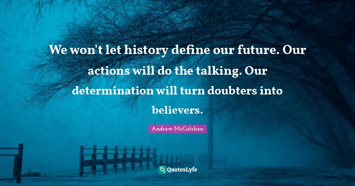 Talking Quotes: "We won't let history define our future. Our actions will do the talking. Our determination will turn doubters into believers."