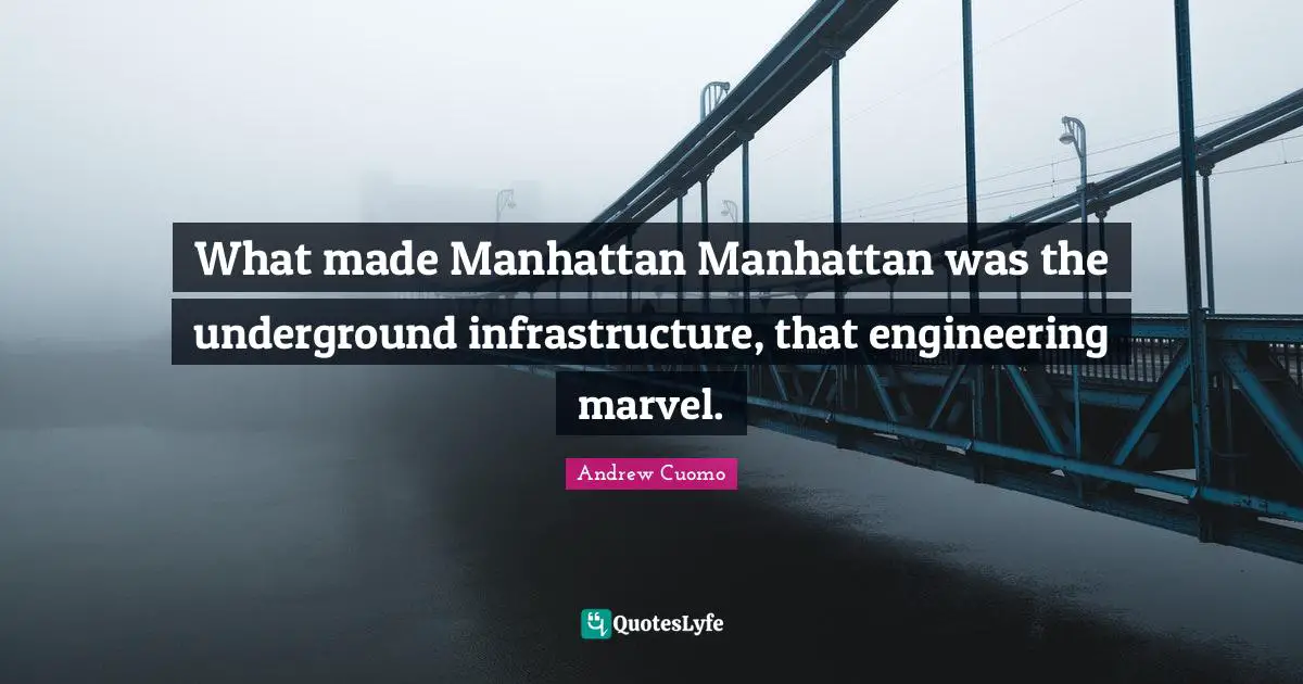 Andrew Cuomo Quotes: "What made Manhattan Manhattan was the underground infrastructure, that engineering marvel."