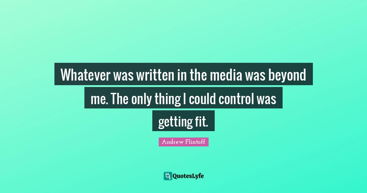 Andrew Flintoff Quotes: "Whatever was written in the media was beyond me. The only thing I could control was getting fit."