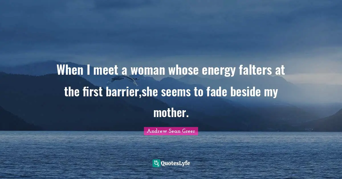 When I meet a woman whose energy falters at the first barrier,she seems to fade beside my mother.