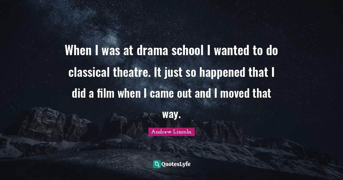 When I was at drama school I wanted to do classical theatre. It just so happened that I did a film when I came out and I moved that way.