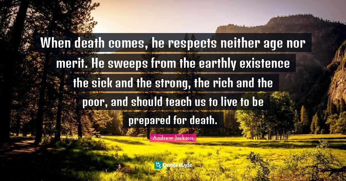 When death comes, he respects neither age nor merit. He sweeps from the earthly existence the sick and the strong, the rich and the poor, and should teach us to live to be prepared for death.
