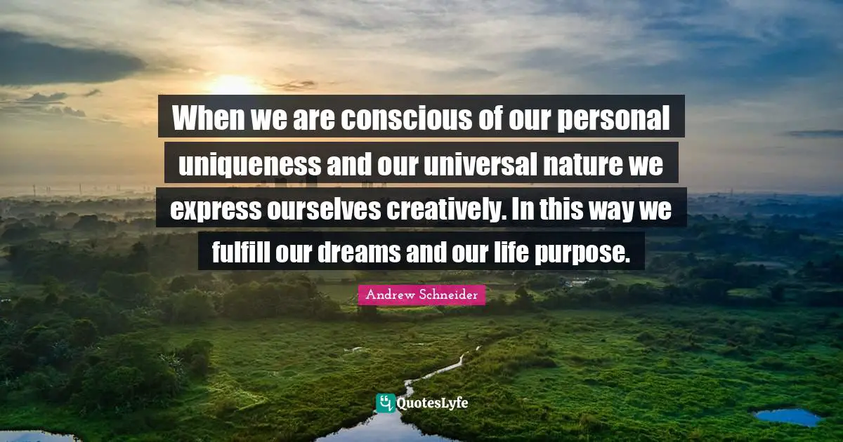 When we are conscious of our personal uniqueness and our universal nature we express ourselves creatively. In this way we fulfill our dreams and our life purpose.