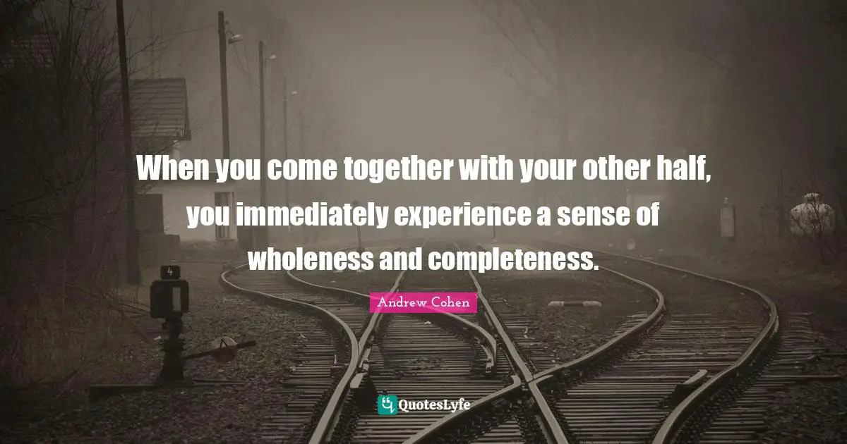 When you come together with your other half, you immediately experience a sense of wholeness and completeness.