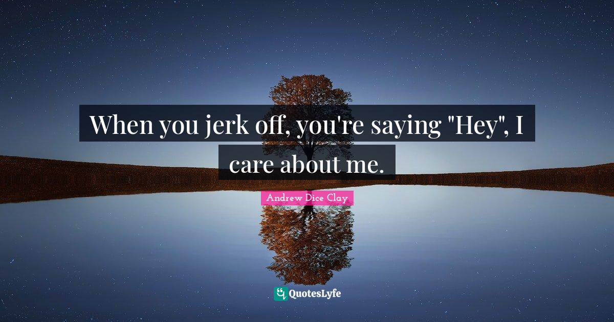 When you jerk off, you're saying "Hey", I care about me.... Quote by