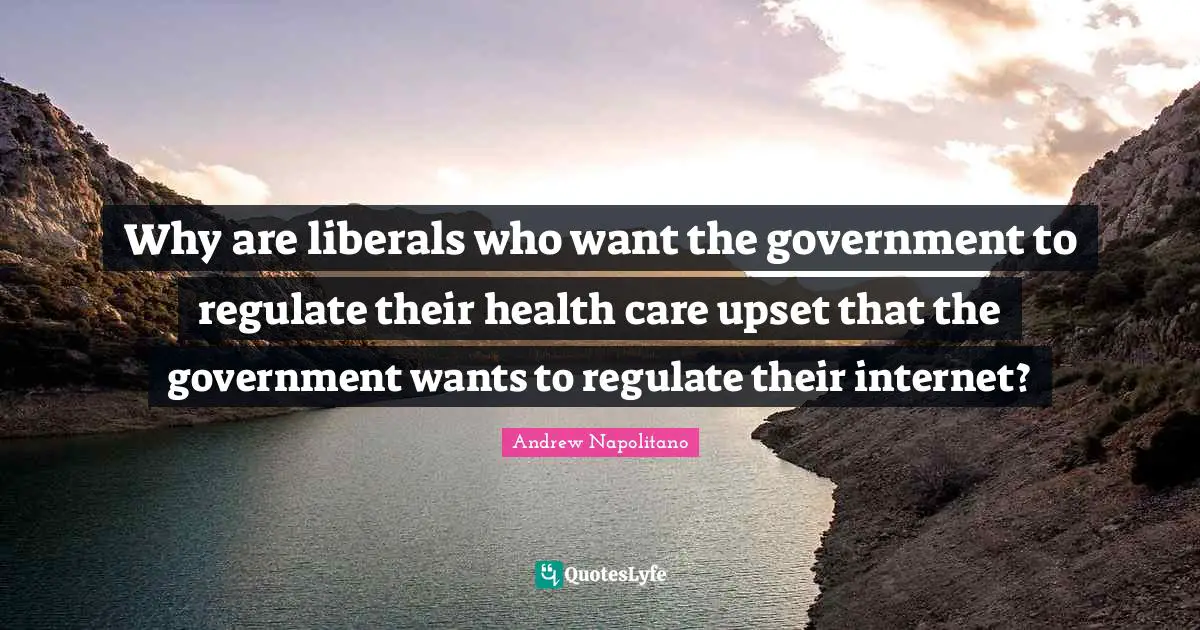 Health Care Quotes: "Why are liberals who want the government to regulate their health care upset that the government wants to regulate their internet?"