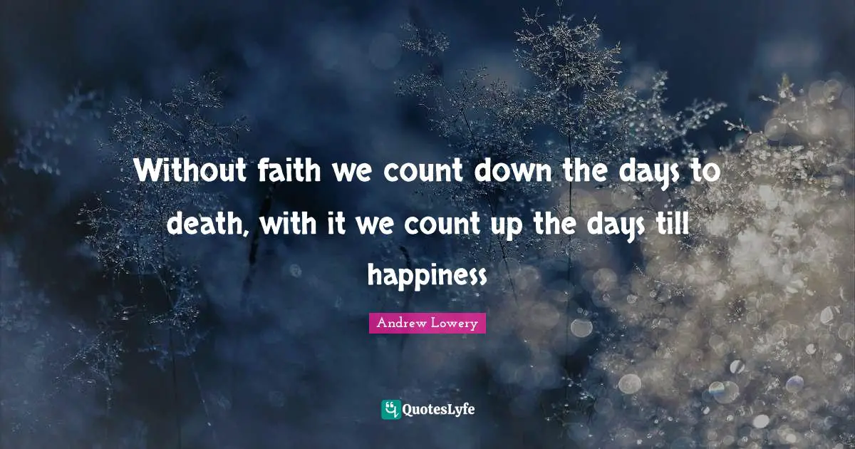 Without faith we count down the days to death, with it we count up the days till happiness