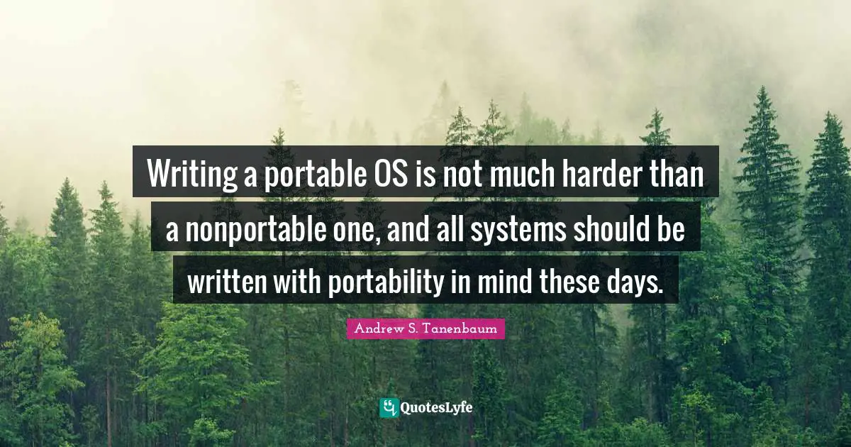 Portability Quotes: "Writing a portable OS is not much harder than a nonportable one, and all systems should be written with portability in mind these days."