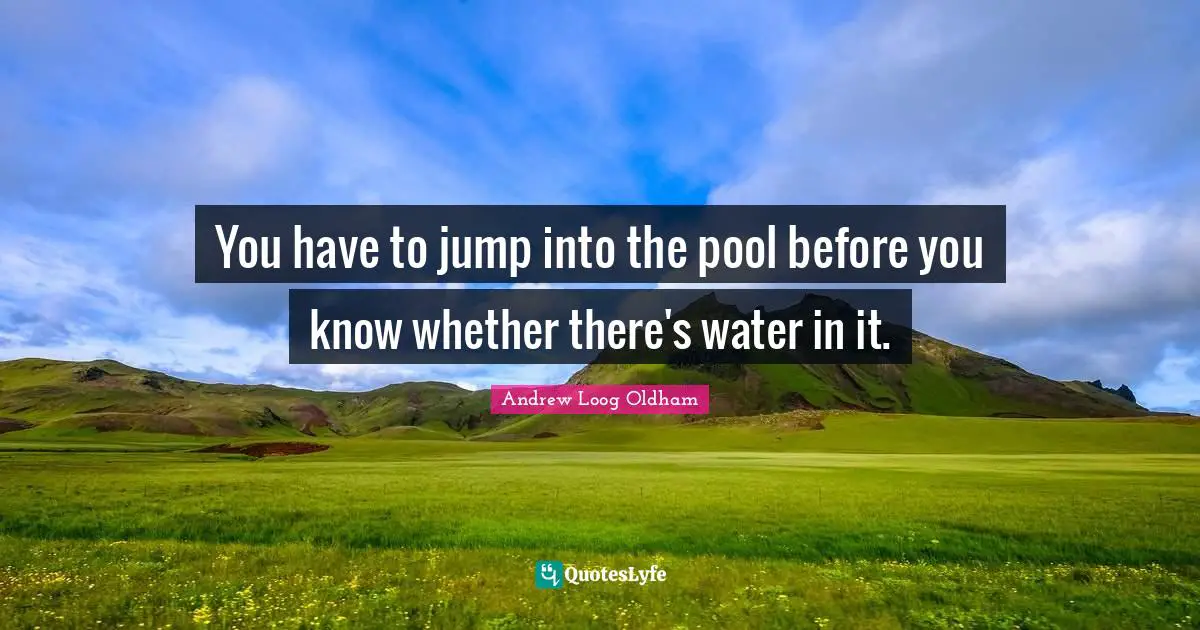 J. H. Oldham Quotes: "You have to jump into the pool before you know whether there's water in it."