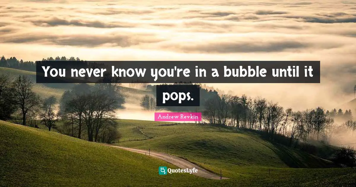 You never know you're in a bubble until it pops.
