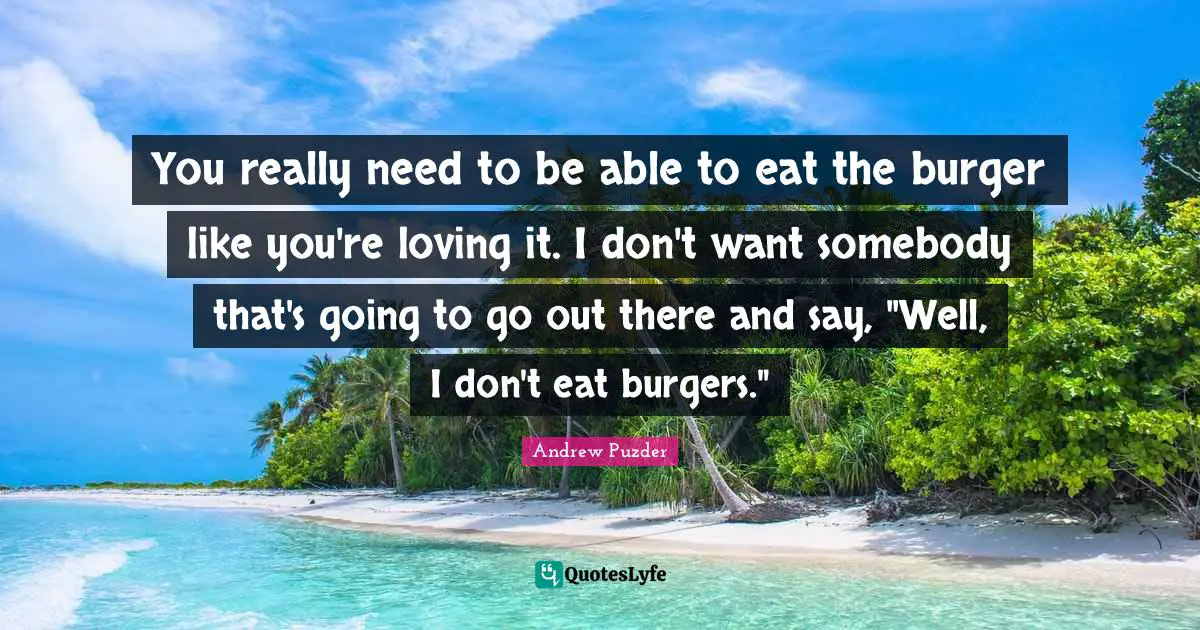 You really need to be able to eat the burger like you're loving it. I don't want somebody that's going to go out there and say, "Well, I don't eat burgers."