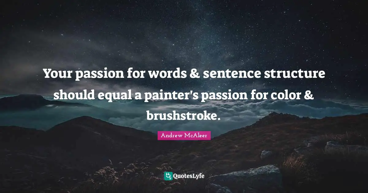 Your passion for words & sentence structure should equal a painter's passion for color & brushstroke.
