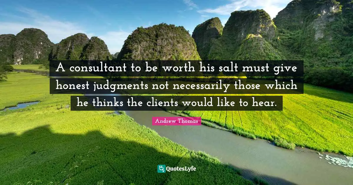 A consultant to be worth his salt must give honest judgments not necessarily those which he thinks the clients would like to hear.
