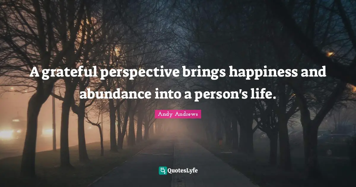 A grateful perspective brings happiness and abundance into a person's life.