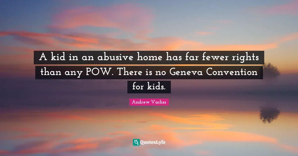 Fewer Quotes: "A kid in an abusive home has far fewer rights than any POW. There is no Geneva Convention for kids."