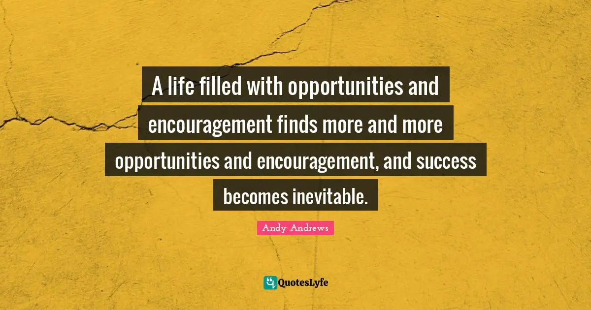 A life filled with opportunities and encouragement finds more and more opportunities and encouragement, and success becomes inevitable.