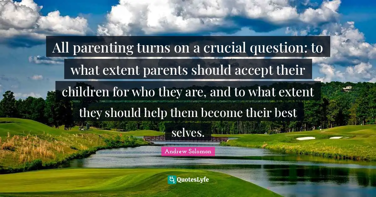 All parenting turns on a crucial question: to what extent parents should accept their children for who they are, and to what extent they should help them become their best selves.