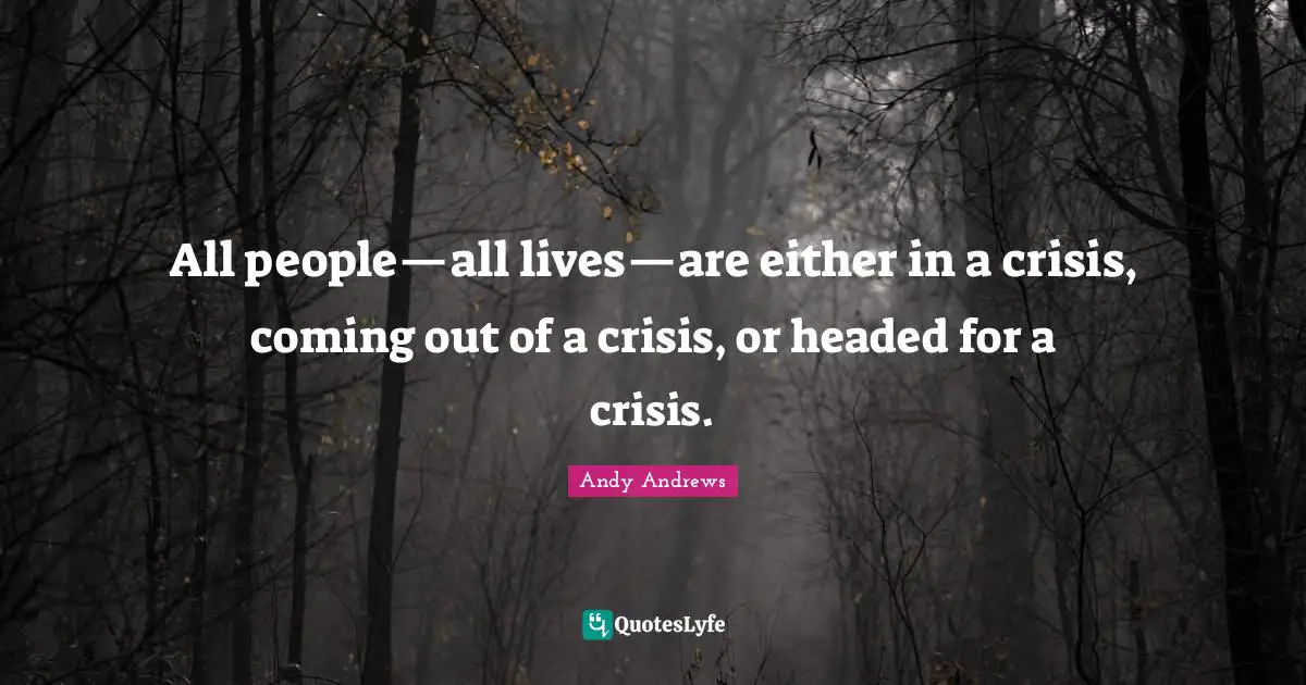 All people—all lives—are either in a crisis, coming out of a crisis, or headed for a crisis.