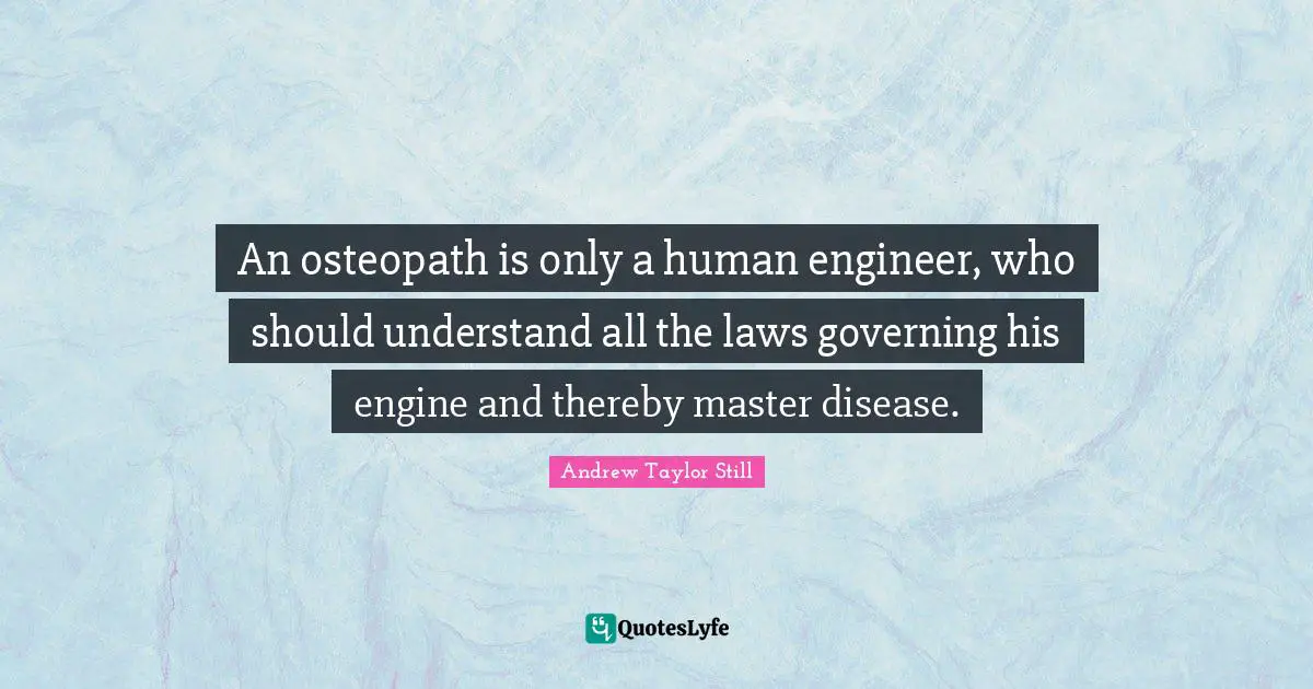 An osteopath is only a human engineer, who should understand all the laws governing his engine and thereby master disease.