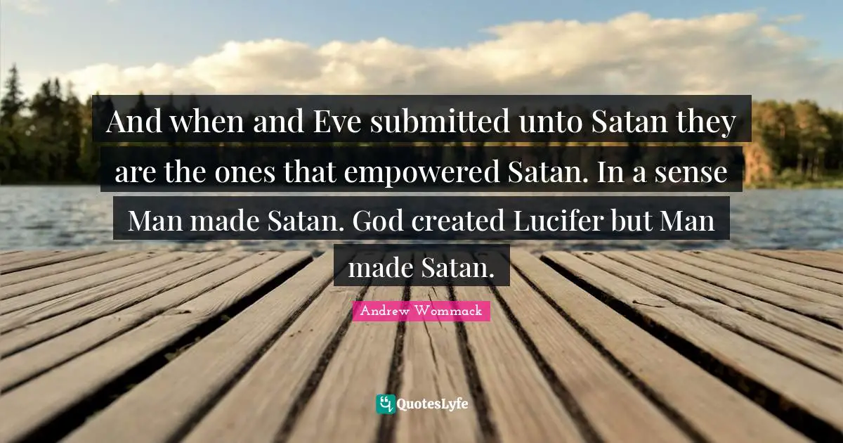 Empowered Quotes: "And when and Eve submitted unto Satan they are the ones that empowered Satan. In a sense Man made Satan. God created Lucifer but Man made Satan."