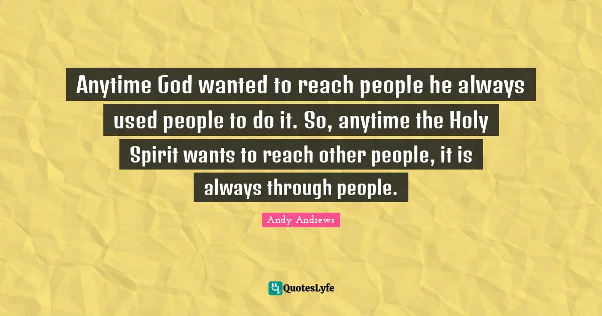Anytime God wanted to reach people he always used people to do it. So, anytime the Holy Spirit wants to reach other people, it is always through people.