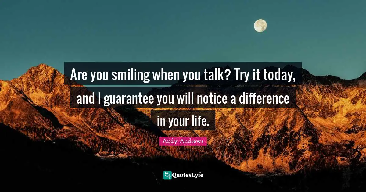 Guarantees Quotes: "Are you smiling when you talk? Try it today, and I guarantee you will notice a difference in your life."