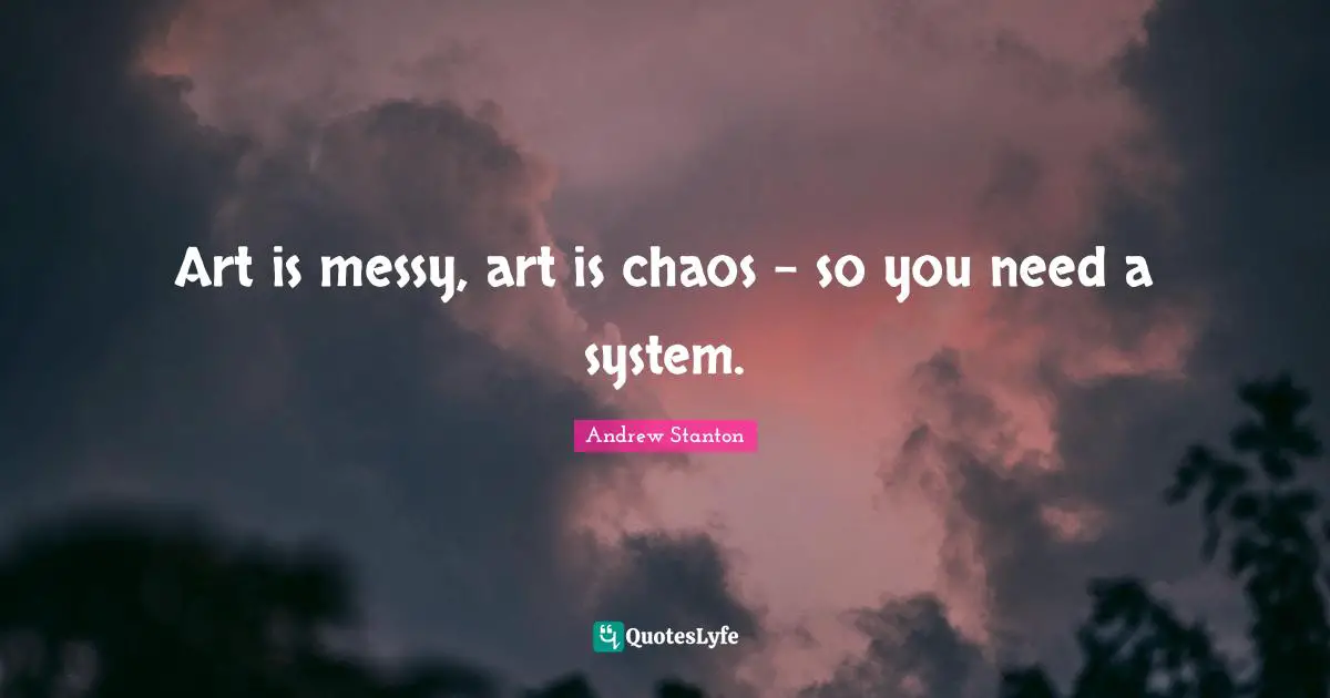 Andrew Stanton Quotes: Art is messy, art is chaos - so you need a system.