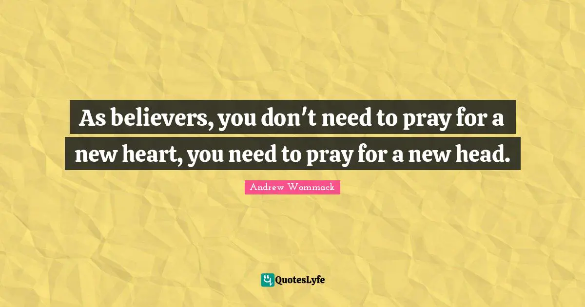 As believers, you don't need to pray for a new heart, you need to pray for a new head.