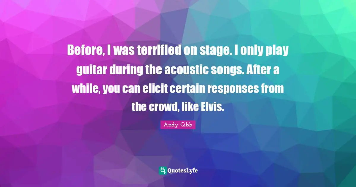 Terrified Quotes: "Before, I was terrified on stage. I only play guitar during the acoustic songs. After a while, you can elicit certain responses from the crowd, like Elvis."