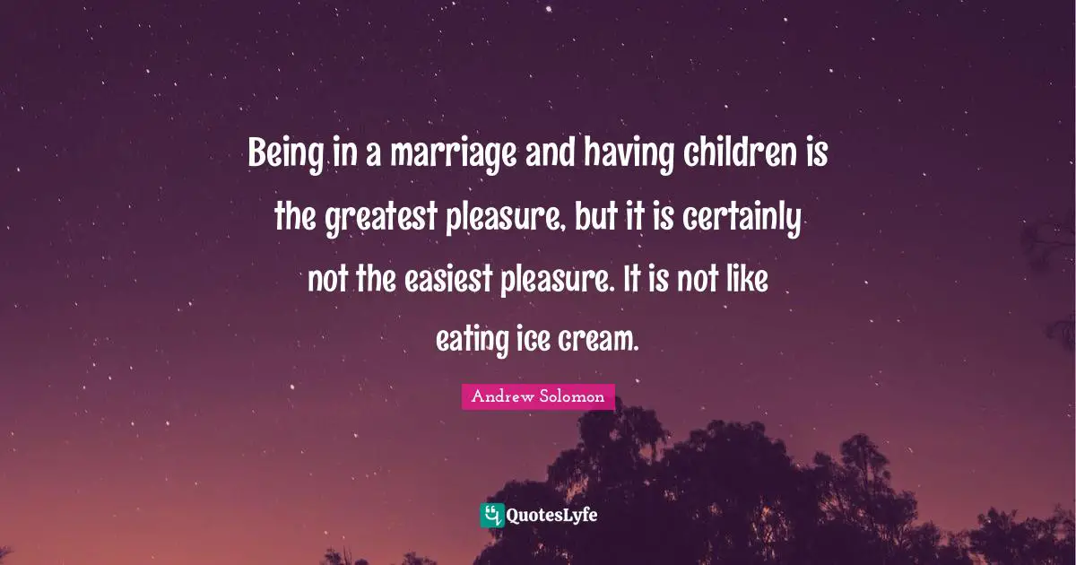 Having Children Quotes: "Being in a marriage and having children is the greatest pleasure, but it is certainly not the easiest pleasure. It is not like eating ice cream."