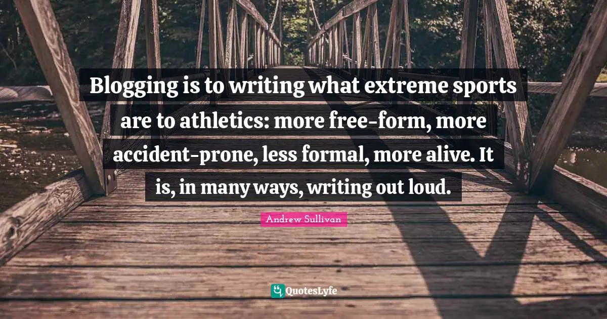 Andrew Sullivan Quotes: Blogging is to writing what extreme sports are to athletics: more free-form, more accident-prone, less formal, more alive. It is, in many ways, writing out loud.