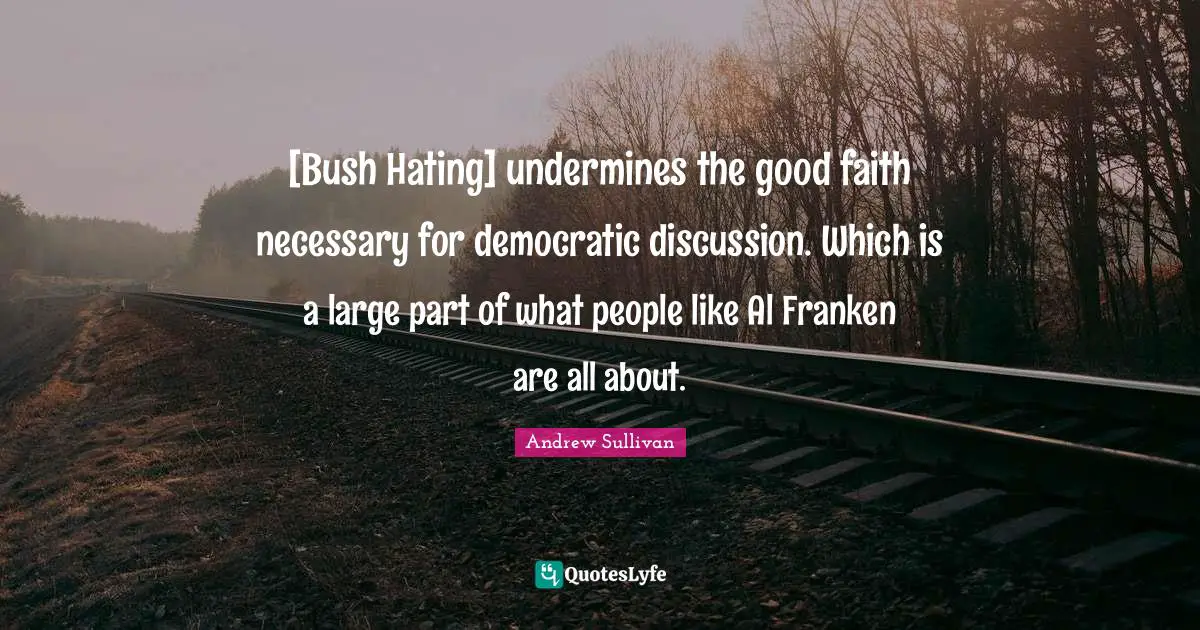 [Bush Hating] undermines the good faith necessary for democratic discussion. Which is a large part of what people like Al Franken are all about.