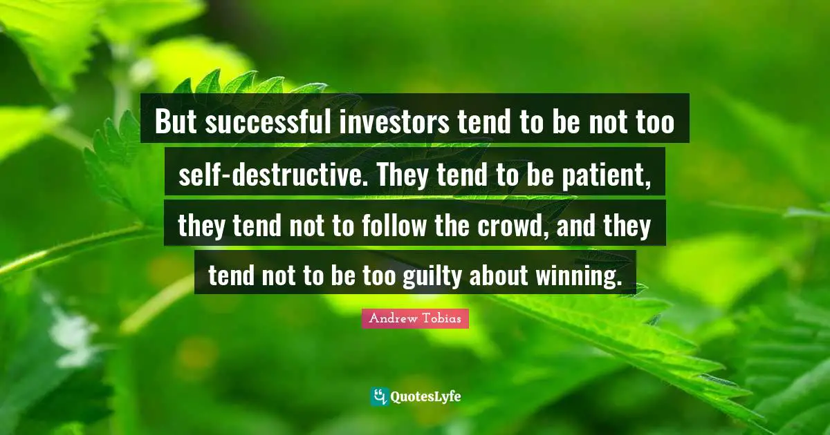 Andrew Tobias Quotes: "But successful investors tend to be not too self-destructive. They tend to be patient, they tend not to follow the crowd, and they tend not to be too guilty about winning."